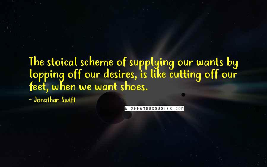 Jonathan Swift Quotes: The stoical scheme of supplying our wants by lopping off our desires, is like cutting off our feet, when we want shoes.