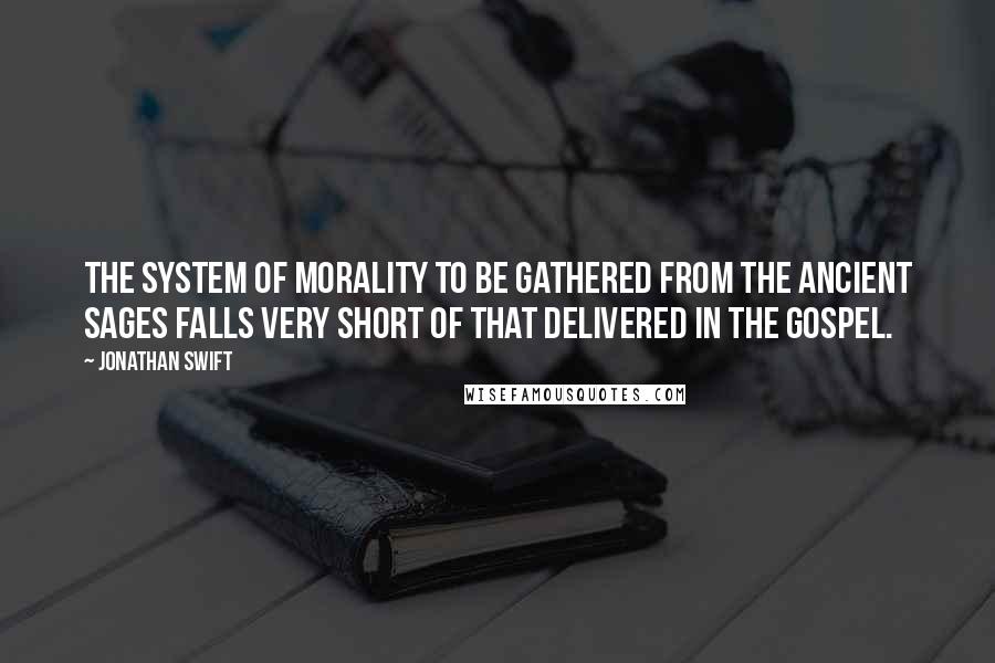 Jonathan Swift Quotes: The system of morality to be gathered from the ancient sages falls very short of that delivered in the gospel.