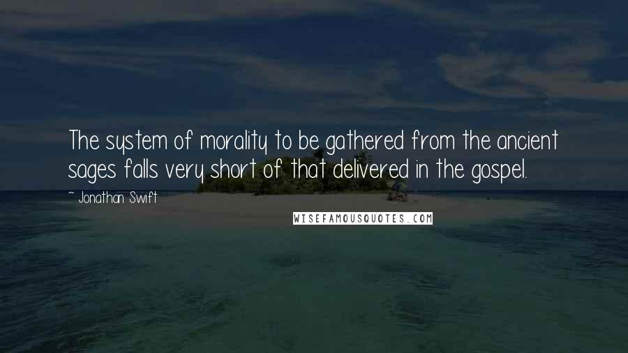 Jonathan Swift Quotes: The system of morality to be gathered from the ancient sages falls very short of that delivered in the gospel.