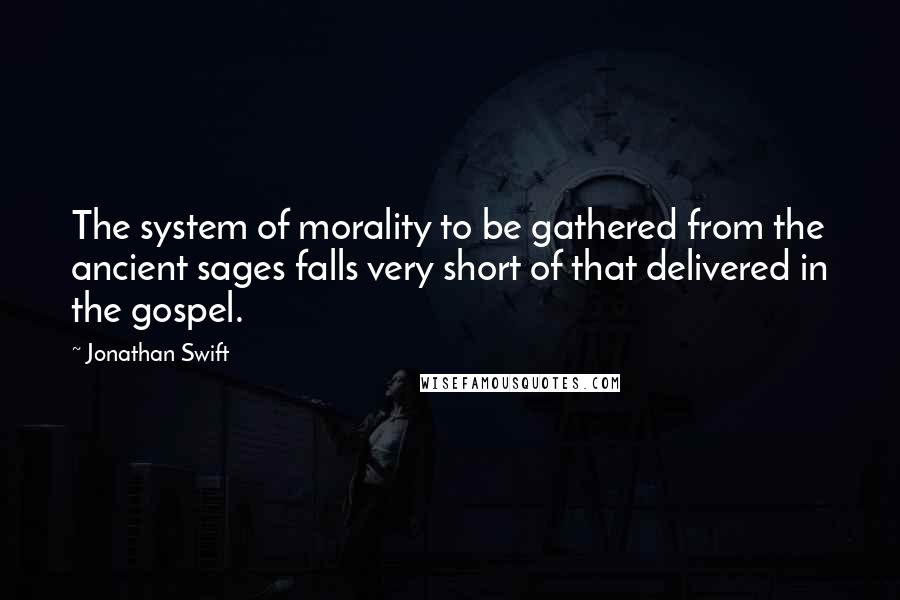 Jonathan Swift Quotes: The system of morality to be gathered from the ancient sages falls very short of that delivered in the gospel.