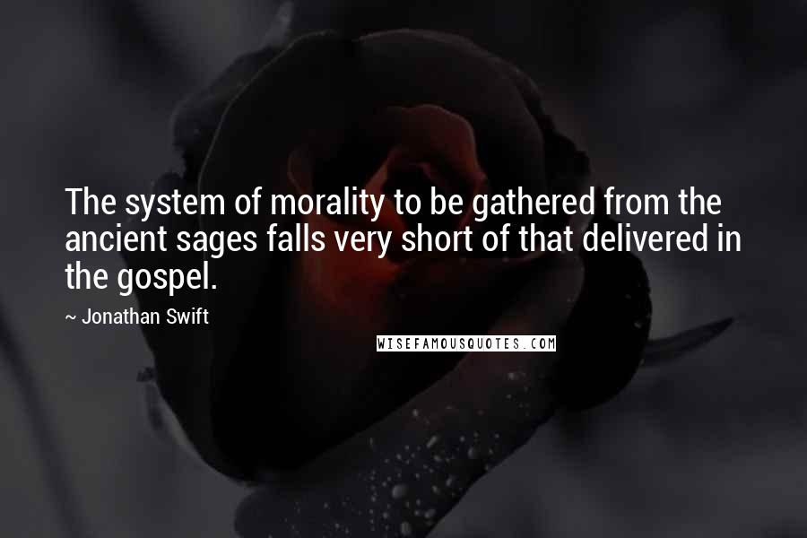 Jonathan Swift Quotes: The system of morality to be gathered from the ancient sages falls very short of that delivered in the gospel.