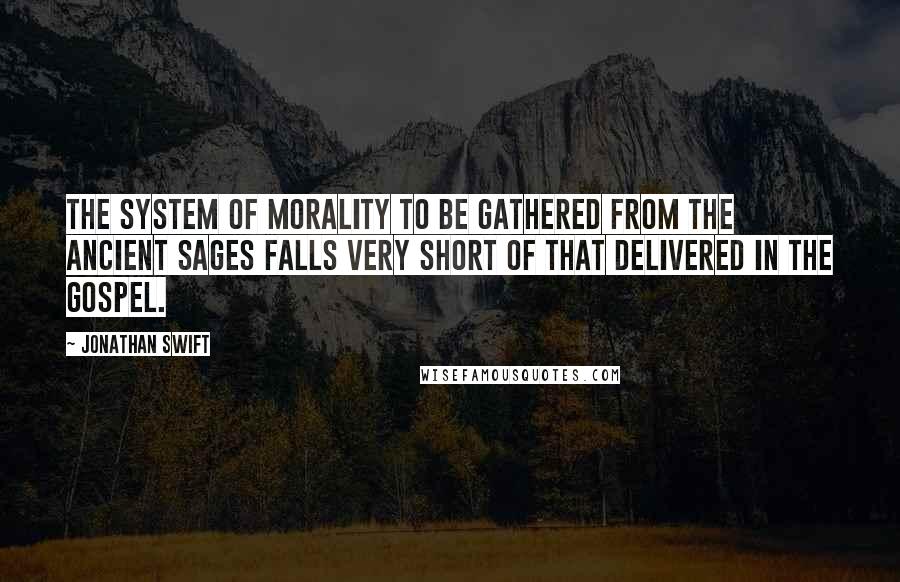 Jonathan Swift Quotes: The system of morality to be gathered from the ancient sages falls very short of that delivered in the gospel.