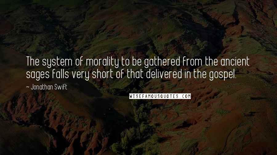 Jonathan Swift Quotes: The system of morality to be gathered from the ancient sages falls very short of that delivered in the gospel.