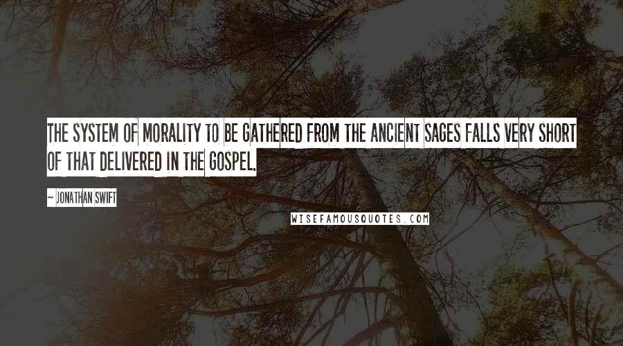 Jonathan Swift Quotes: The system of morality to be gathered from the ancient sages falls very short of that delivered in the gospel.
