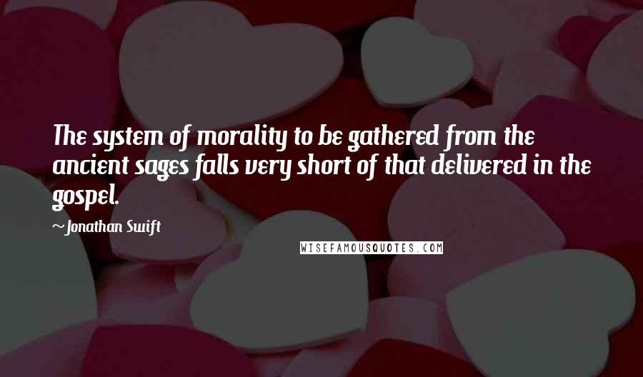 Jonathan Swift Quotes: The system of morality to be gathered from the ancient sages falls very short of that delivered in the gospel.