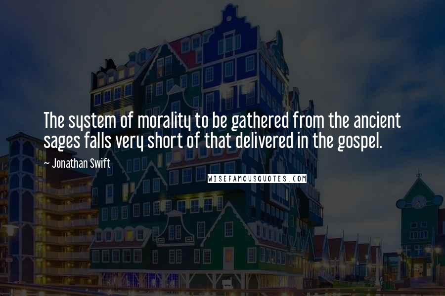 Jonathan Swift Quotes: The system of morality to be gathered from the ancient sages falls very short of that delivered in the gospel.