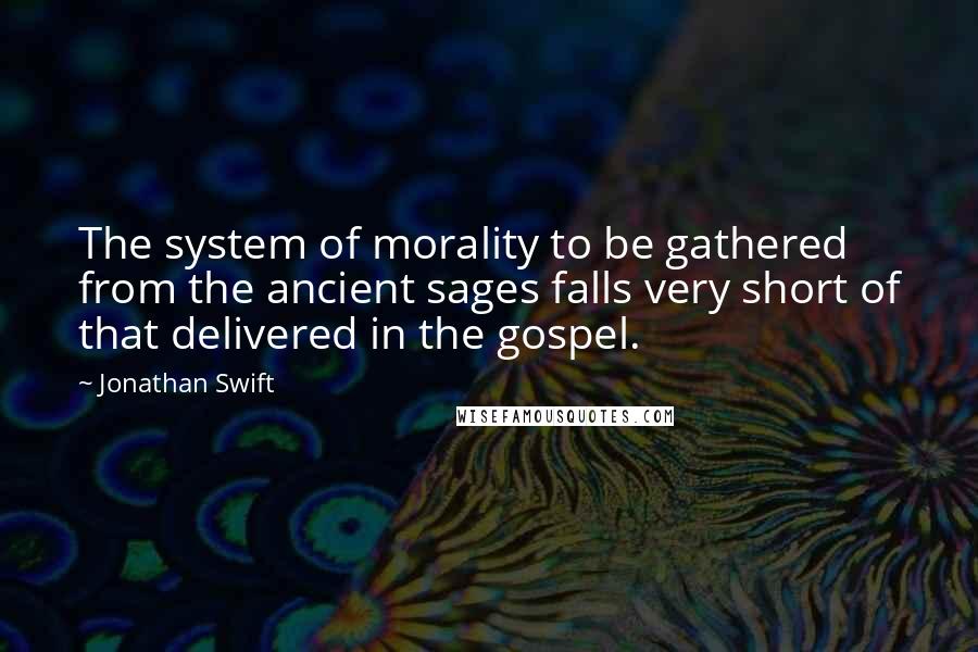 Jonathan Swift Quotes: The system of morality to be gathered from the ancient sages falls very short of that delivered in the gospel.