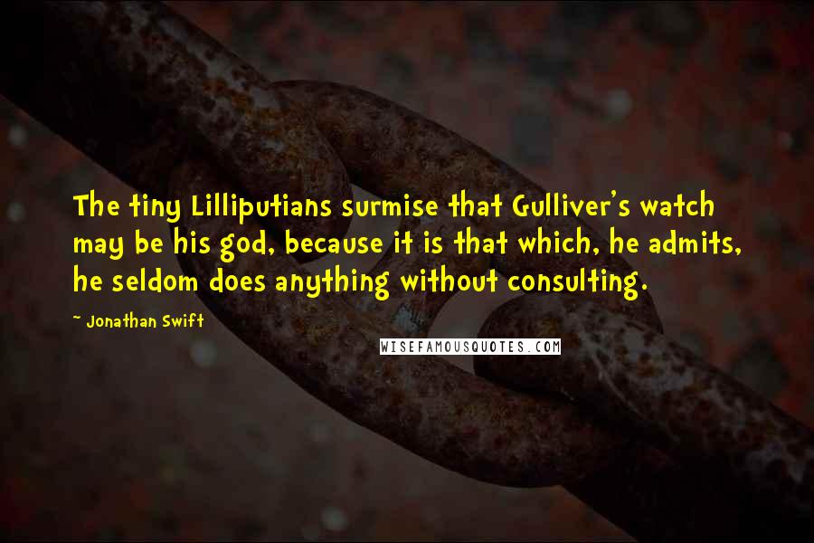 Jonathan Swift Quotes: The tiny Lilliputians surmise that Gulliver's watch may be his god, because it is that which, he admits, he seldom does anything without consulting.