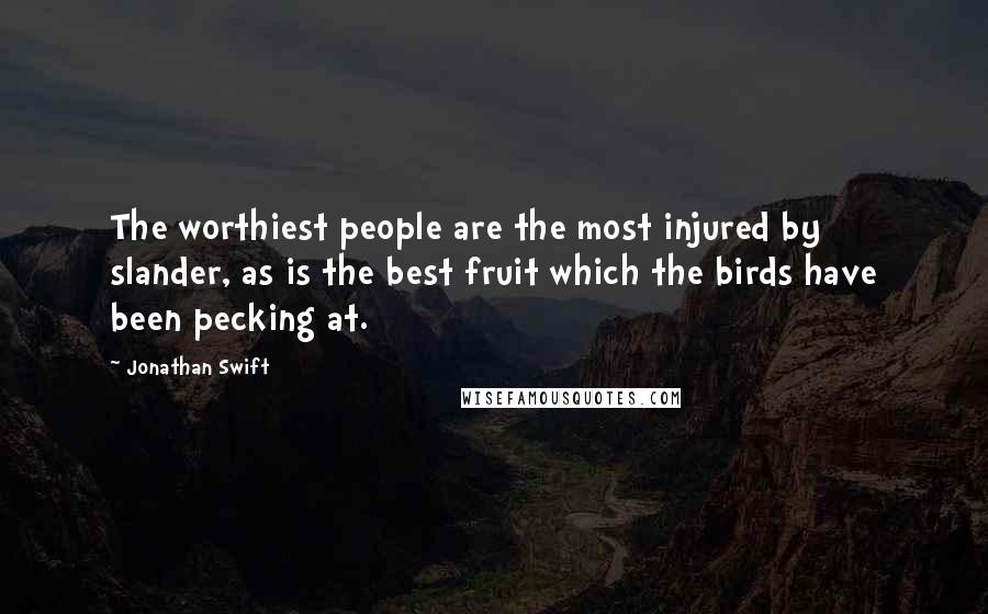 Jonathan Swift Quotes: The worthiest people are the most injured by slander, as is the best fruit which the birds have been pecking at.