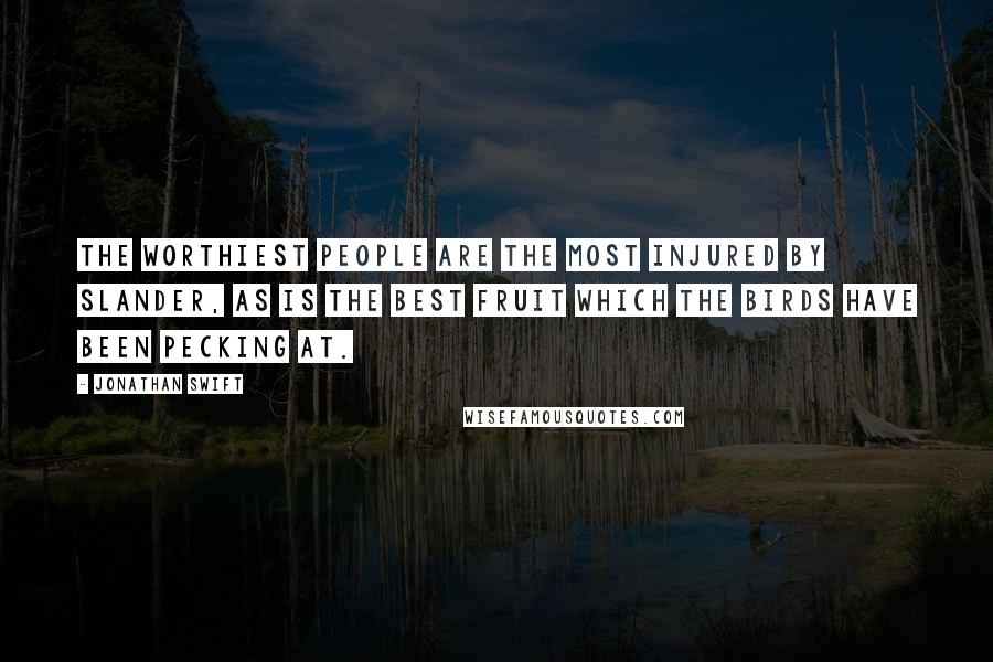 Jonathan Swift Quotes: The worthiest people are the most injured by slander, as is the best fruit which the birds have been pecking at.