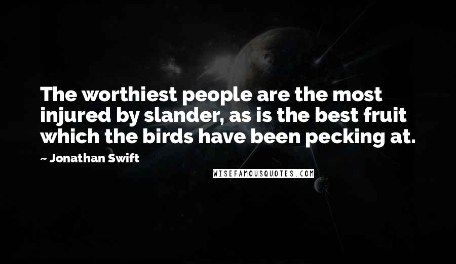 Jonathan Swift Quotes: The worthiest people are the most injured by slander, as is the best fruit which the birds have been pecking at.