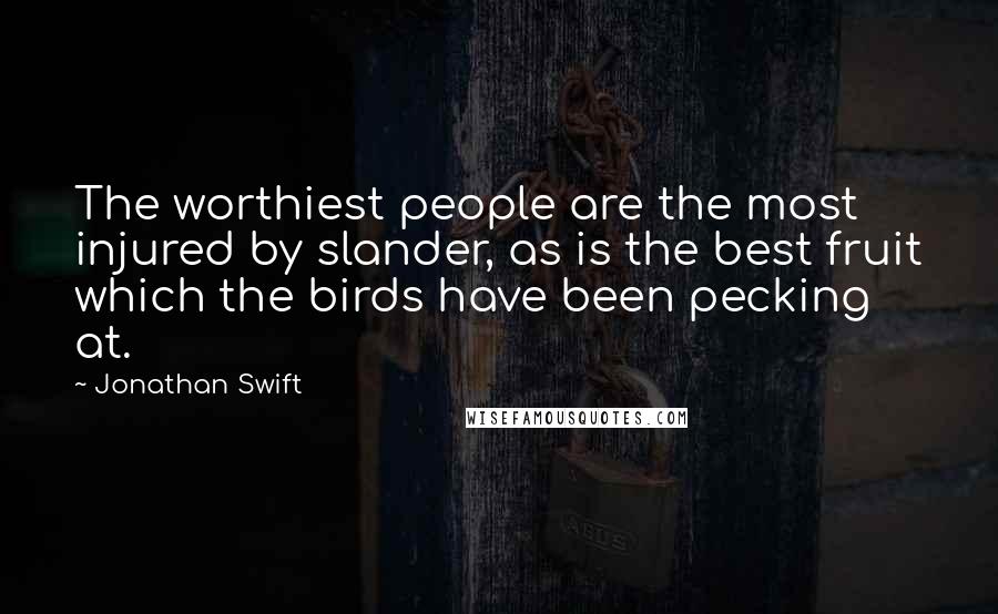 Jonathan Swift Quotes: The worthiest people are the most injured by slander, as is the best fruit which the birds have been pecking at.