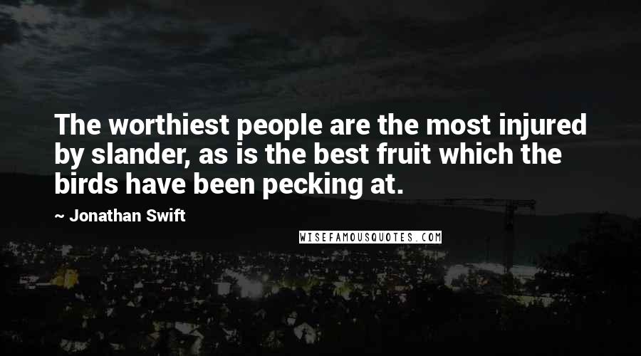 Jonathan Swift Quotes: The worthiest people are the most injured by slander, as is the best fruit which the birds have been pecking at.