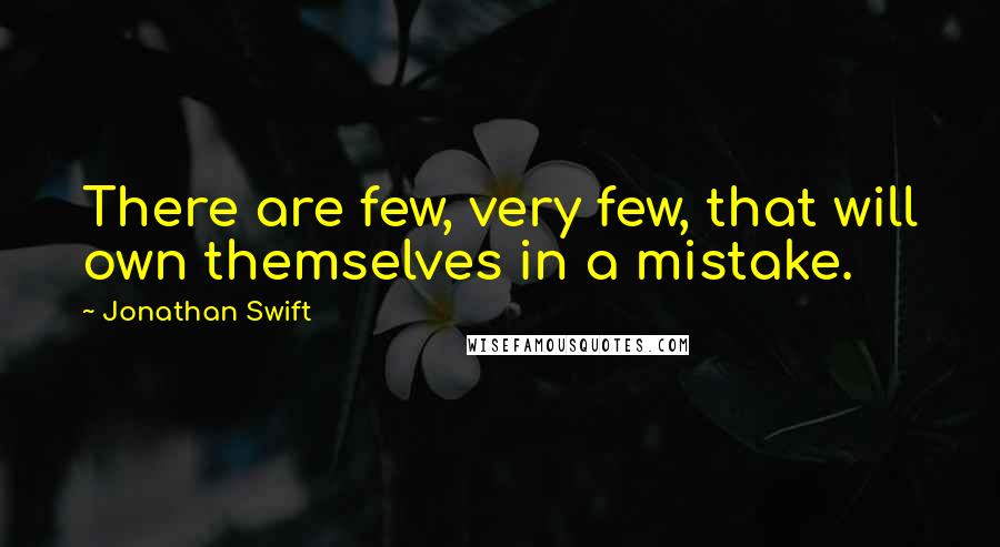 Jonathan Swift Quotes: There are few, very few, that will own themselves in a mistake.