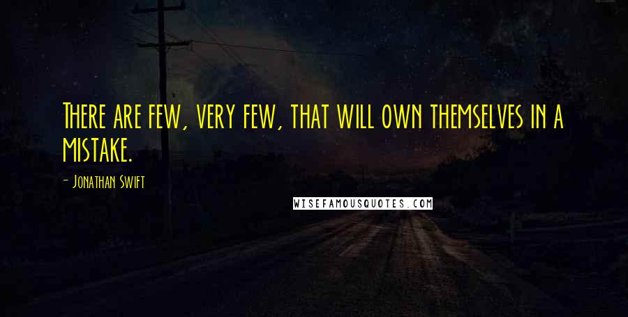 Jonathan Swift Quotes: There are few, very few, that will own themselves in a mistake.