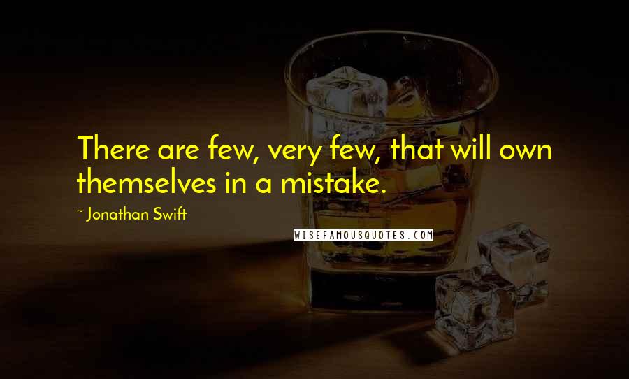 Jonathan Swift Quotes: There are few, very few, that will own themselves in a mistake.