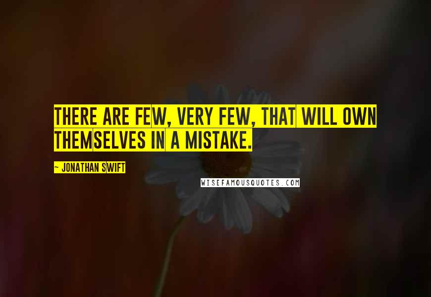 Jonathan Swift Quotes: There are few, very few, that will own themselves in a mistake.