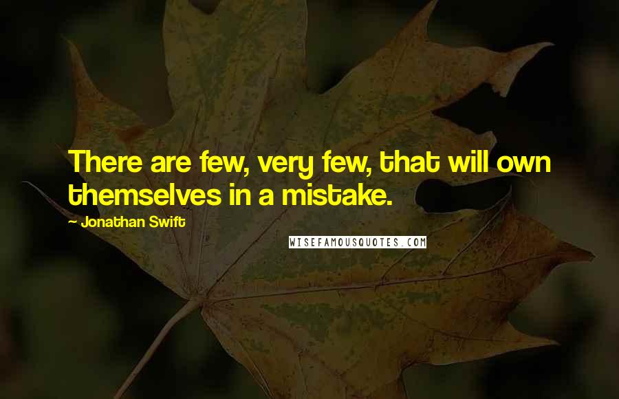 Jonathan Swift Quotes: There are few, very few, that will own themselves in a mistake.