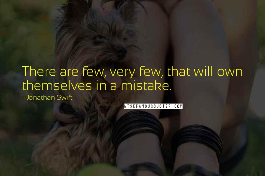 Jonathan Swift Quotes: There are few, very few, that will own themselves in a mistake.