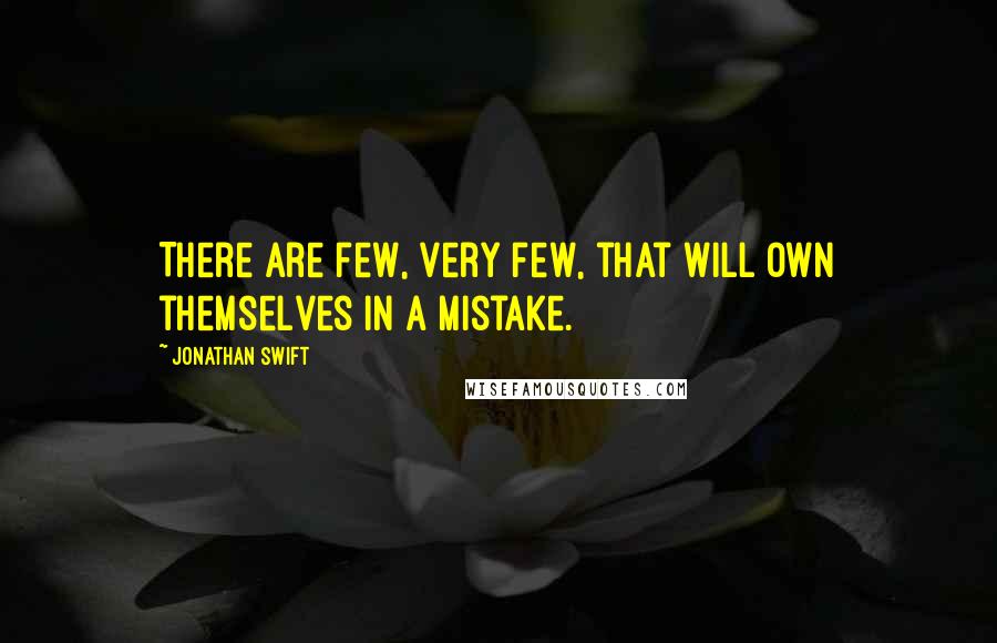 Jonathan Swift Quotes: There are few, very few, that will own themselves in a mistake.