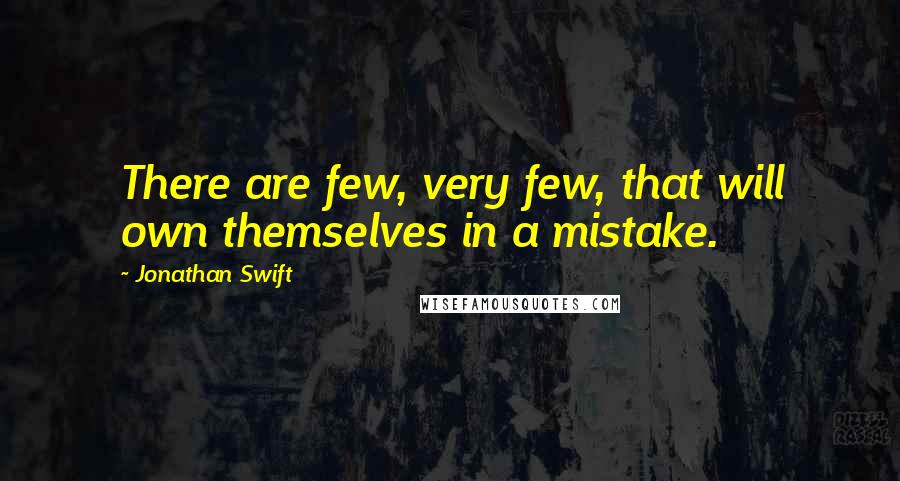 Jonathan Swift Quotes: There are few, very few, that will own themselves in a mistake.