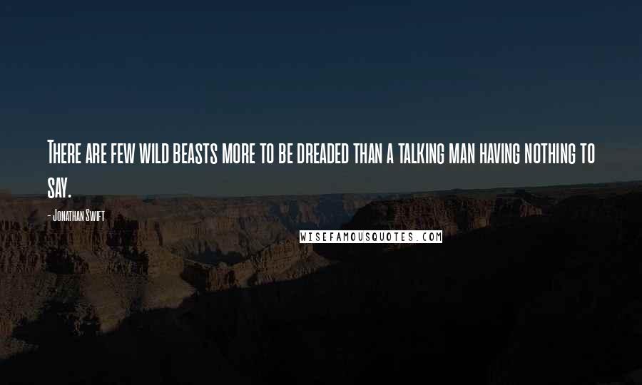 Jonathan Swift Quotes: There are few wild beasts more to be dreaded than a talking man having nothing to say.