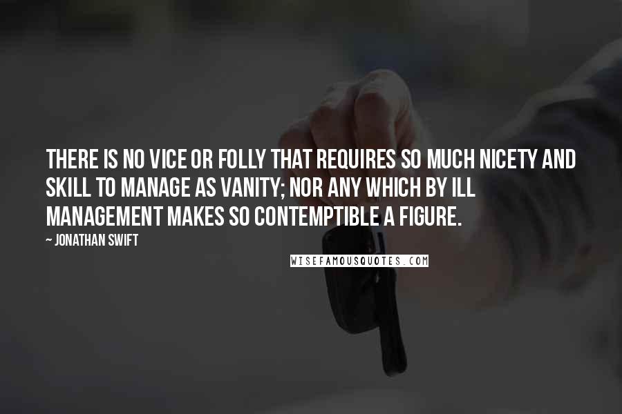 Jonathan Swift Quotes: There is no vice or folly that requires so much nicety and skill to manage as vanity; nor any which by ill management makes so contemptible a figure.