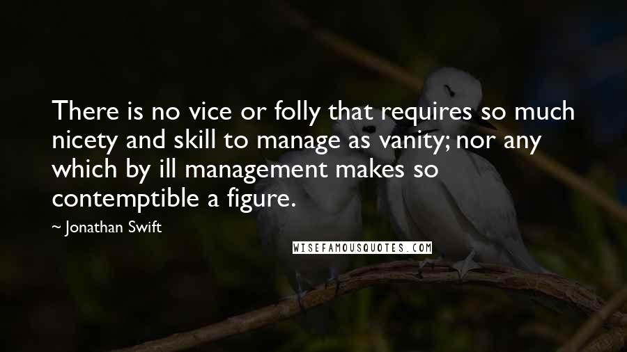 Jonathan Swift Quotes: There is no vice or folly that requires so much nicety and skill to manage as vanity; nor any which by ill management makes so contemptible a figure.