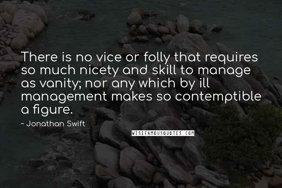 Jonathan Swift Quotes: There is no vice or folly that requires so much nicety and skill to manage as vanity; nor any which by ill management makes so contemptible a figure.