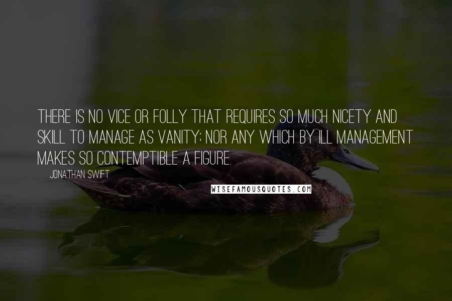 Jonathan Swift Quotes: There is no vice or folly that requires so much nicety and skill to manage as vanity; nor any which by ill management makes so contemptible a figure.