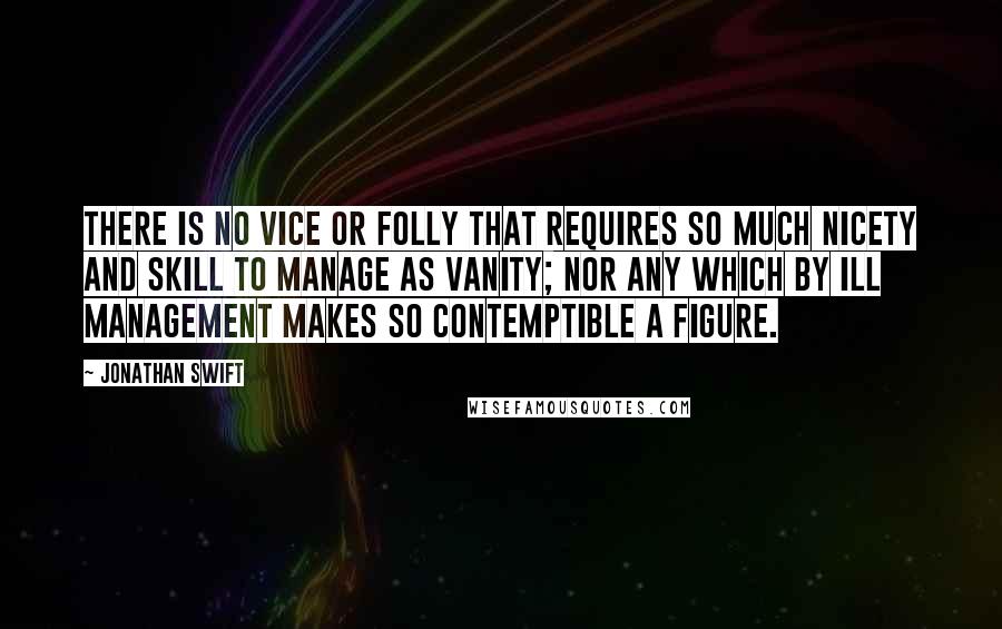 Jonathan Swift Quotes: There is no vice or folly that requires so much nicety and skill to manage as vanity; nor any which by ill management makes so contemptible a figure.