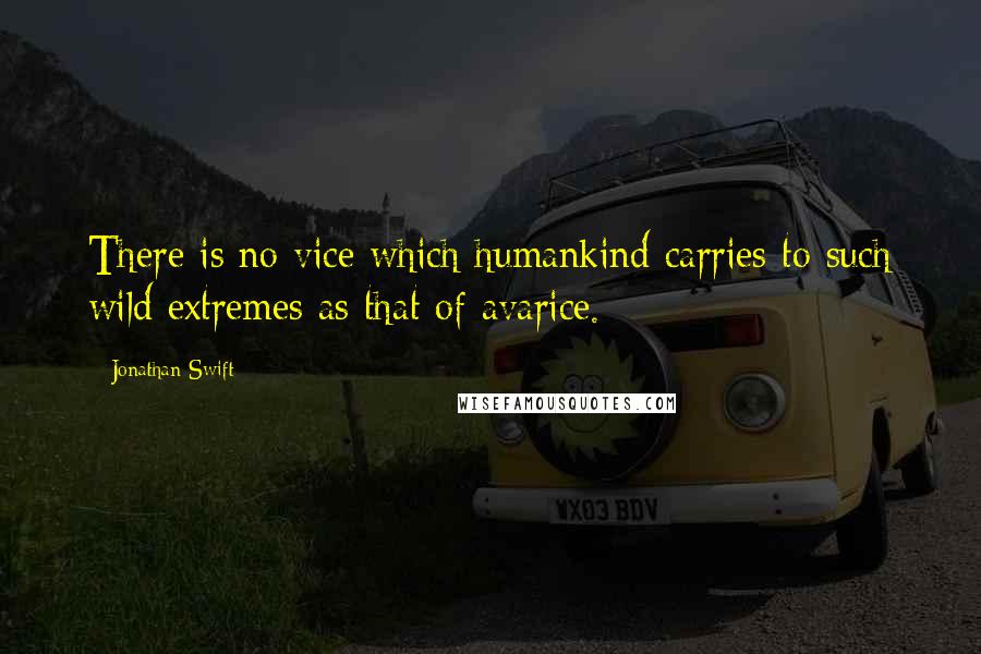 Jonathan Swift Quotes: There is no vice which humankind carries to such wild extremes as that of avarice.