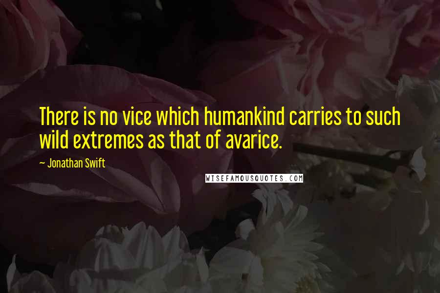 Jonathan Swift Quotes: There is no vice which humankind carries to such wild extremes as that of avarice.