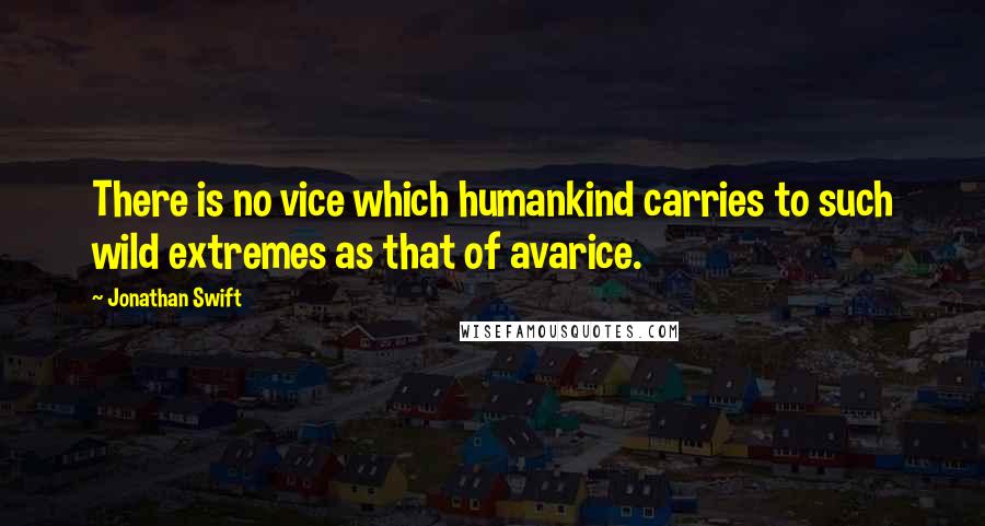 Jonathan Swift Quotes: There is no vice which humankind carries to such wild extremes as that of avarice.