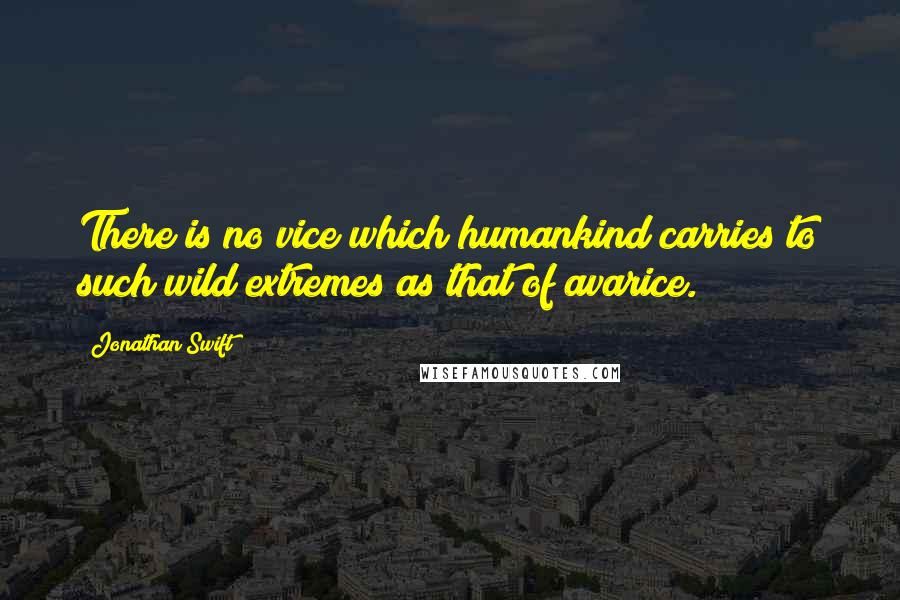 Jonathan Swift Quotes: There is no vice which humankind carries to such wild extremes as that of avarice.