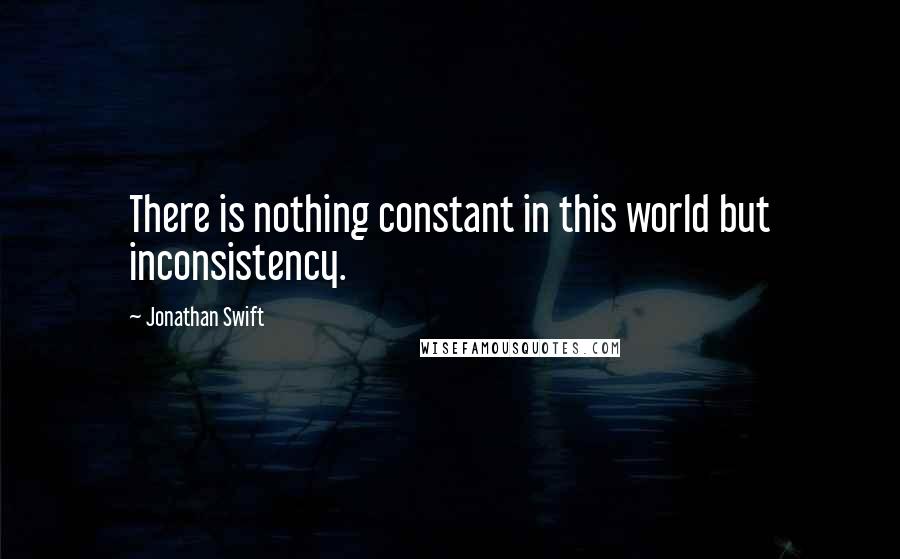Jonathan Swift Quotes: There is nothing constant in this world but inconsistency.