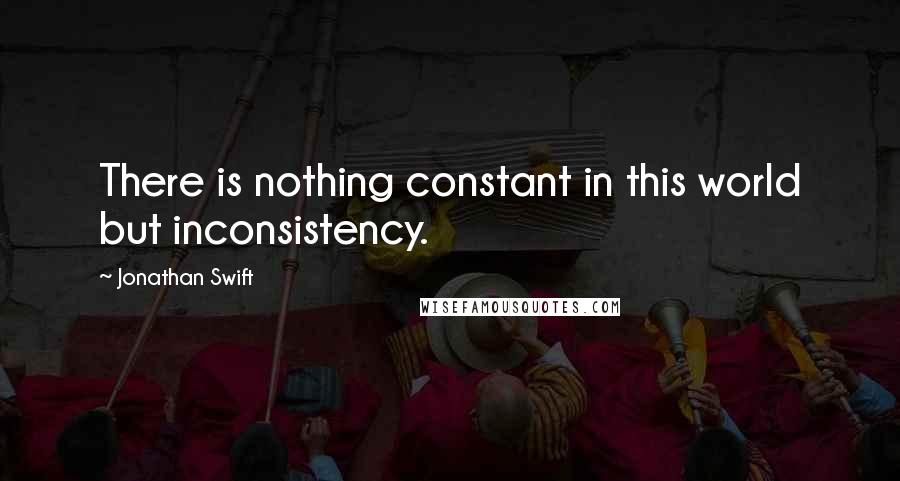 Jonathan Swift Quotes: There is nothing constant in this world but inconsistency.