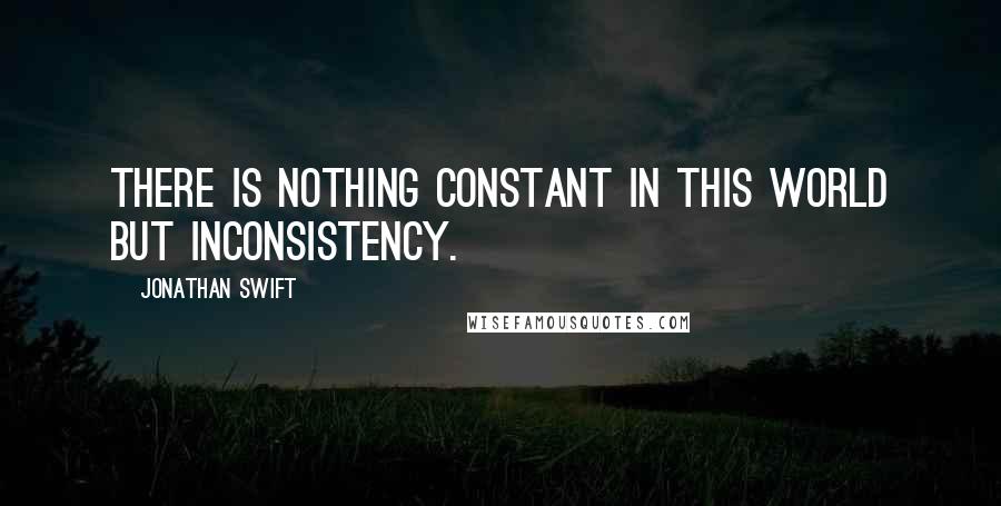 Jonathan Swift Quotes: There is nothing constant in this world but inconsistency.