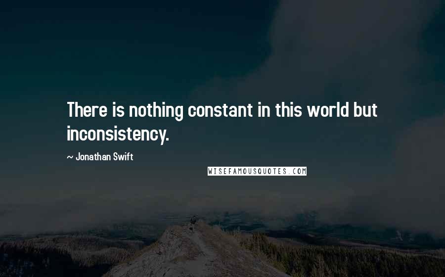 Jonathan Swift Quotes: There is nothing constant in this world but inconsistency.