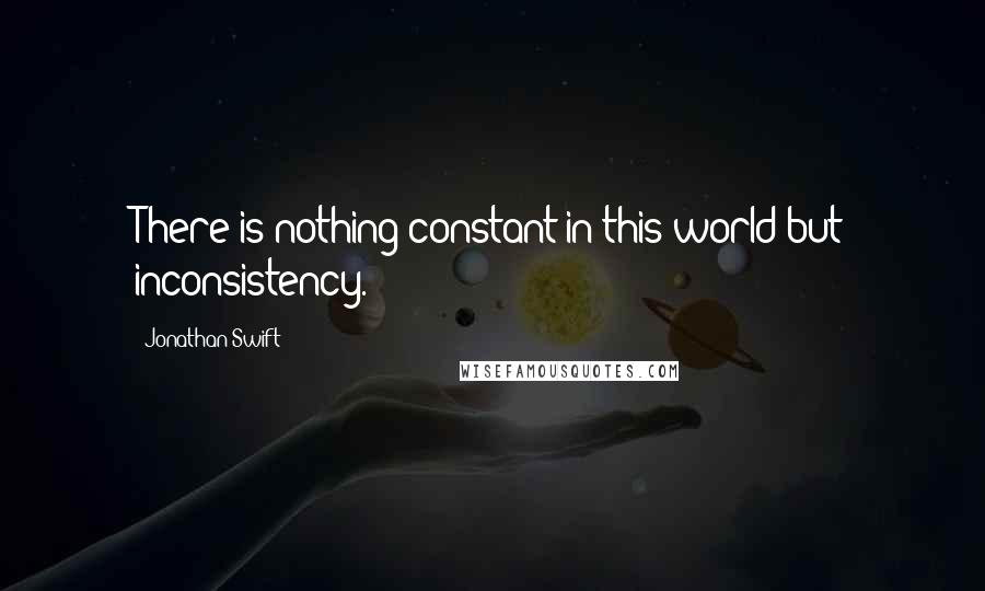 Jonathan Swift Quotes: There is nothing constant in this world but inconsistency.