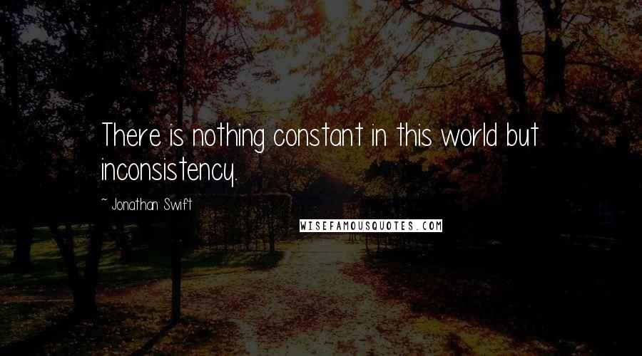 Jonathan Swift Quotes: There is nothing constant in this world but inconsistency.