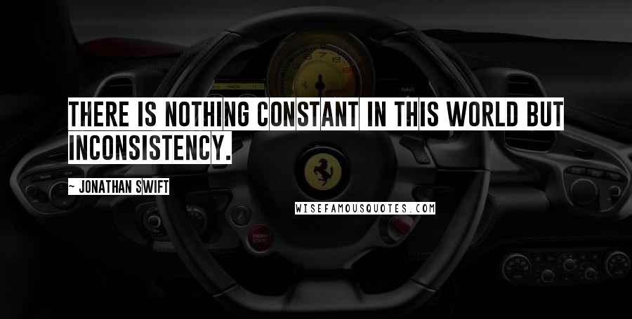 Jonathan Swift Quotes: There is nothing constant in this world but inconsistency.