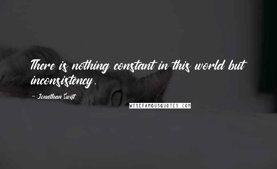 Jonathan Swift Quotes: There is nothing constant in this world but inconsistency.