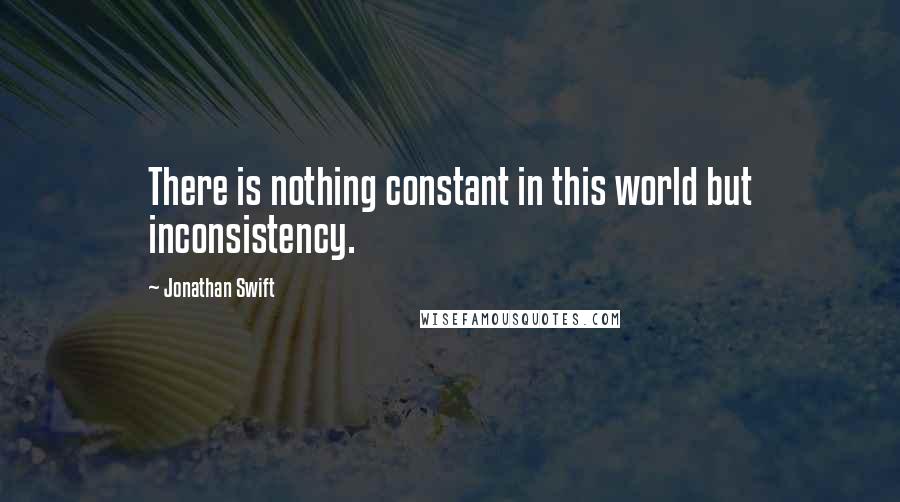 Jonathan Swift Quotes: There is nothing constant in this world but inconsistency.