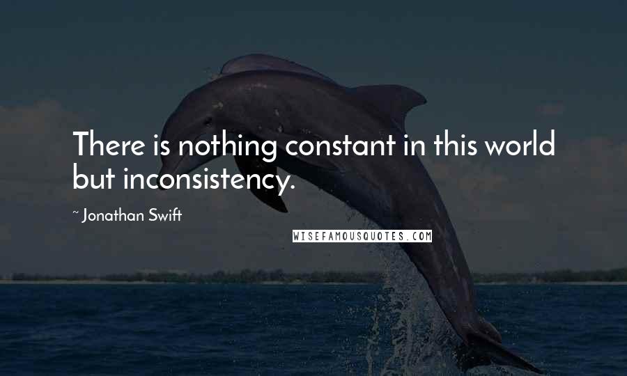 Jonathan Swift Quotes: There is nothing constant in this world but inconsistency.