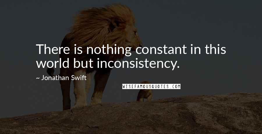 Jonathan Swift Quotes: There is nothing constant in this world but inconsistency.