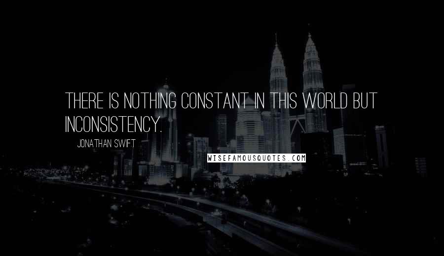 Jonathan Swift Quotes: There is nothing constant in this world but inconsistency.