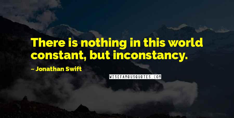 Jonathan Swift Quotes: There is nothing in this world constant, but inconstancy.