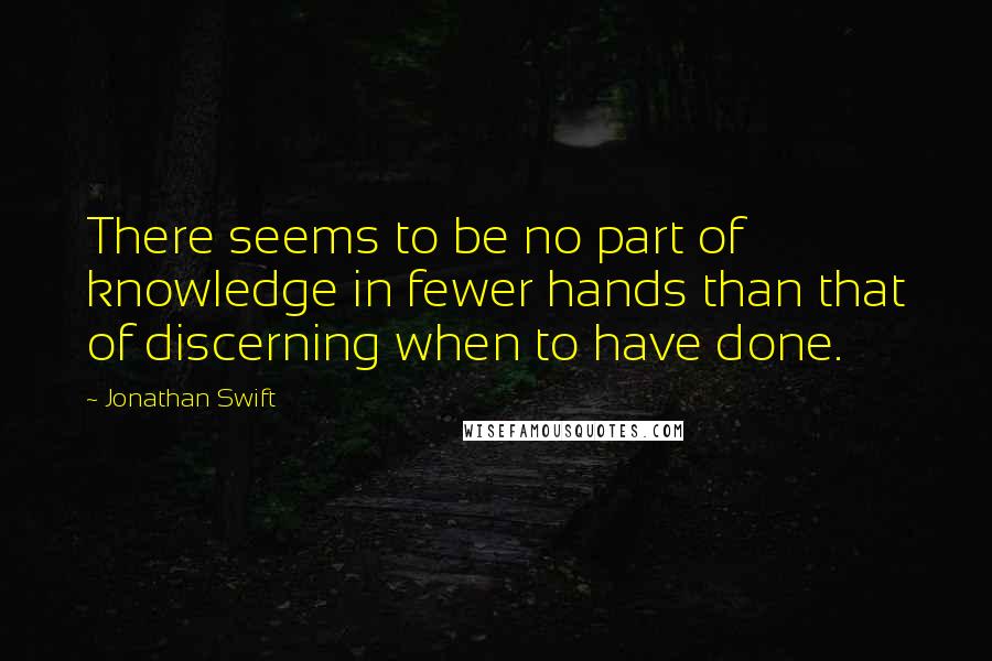 Jonathan Swift Quotes: There seems to be no part of knowledge in fewer hands than that of discerning when to have done.