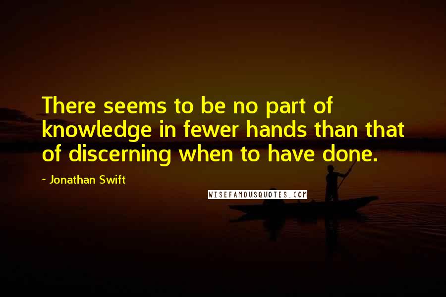 Jonathan Swift Quotes: There seems to be no part of knowledge in fewer hands than that of discerning when to have done.